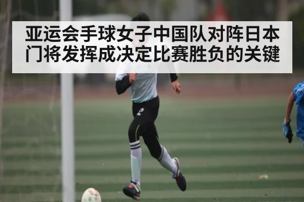 亚运会手球女子中国队对阵日本 门将发挥成决定比赛胜负的关键